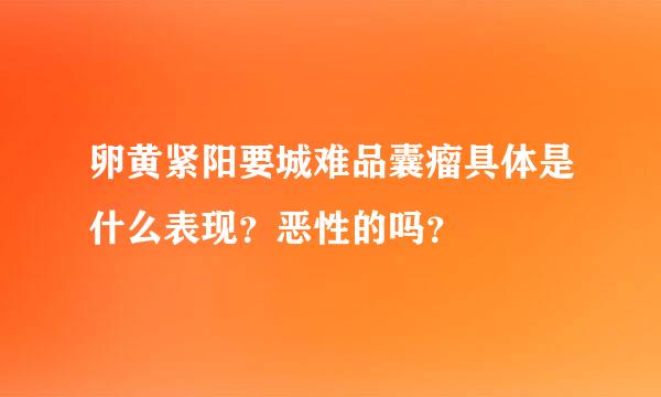 卵黄紧阳要城难品囊瘤具体是什么表现？恶性的吗？