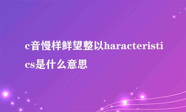 c音慢样鲜望整以haracteristics是什么意思