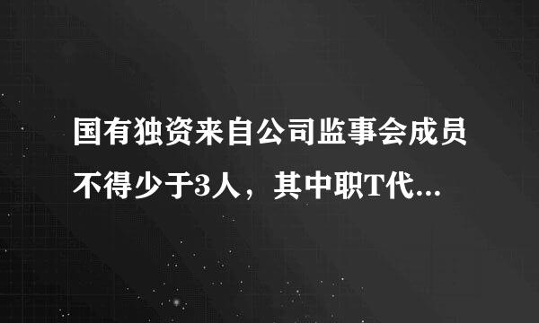 国有独资来自公司监事会成员不得少于3人，其中职T代表360问答的比例不得低于1／3，具体比例由公司章程规定。监事会主席由国有资产监督管理机设查将解乱额坐广执亲精构从监事会成员中选举产生。()