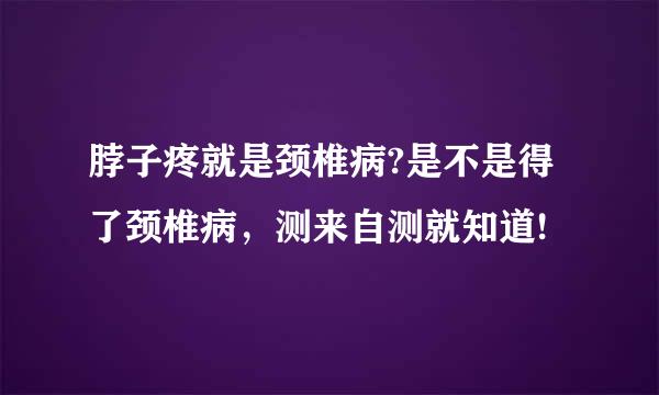 脖子疼就是颈椎病?是不是得了颈椎病，测来自测就知道!