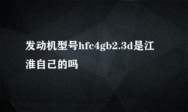 发动机型号hfc4gb2.3d是江淮自己的吗