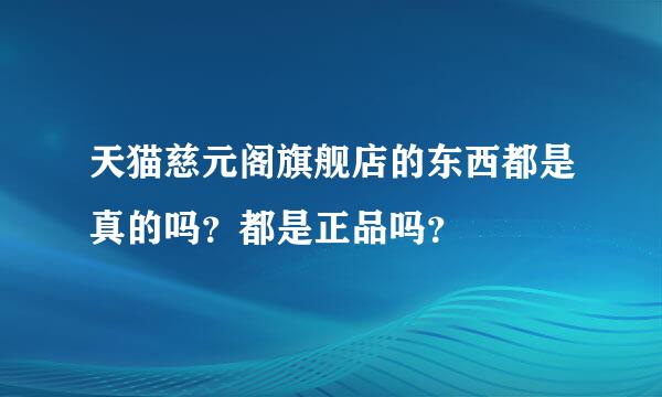 天猫慈元阁旗舰店的东西都是真的吗？都是正品吗？