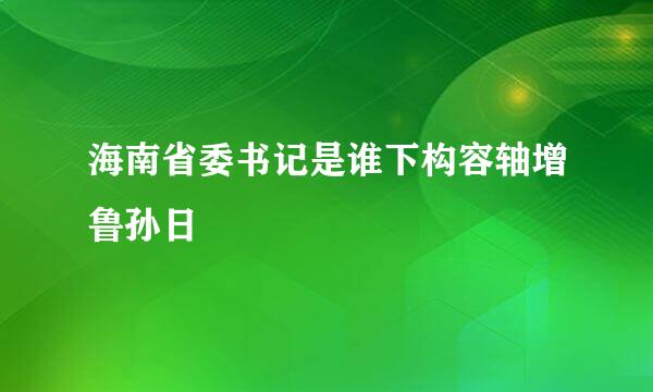 海南省委书记是谁下构容轴增鲁孙日