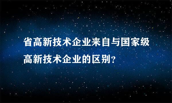 省高新技术企业来自与国家级高新技术企业的区别？