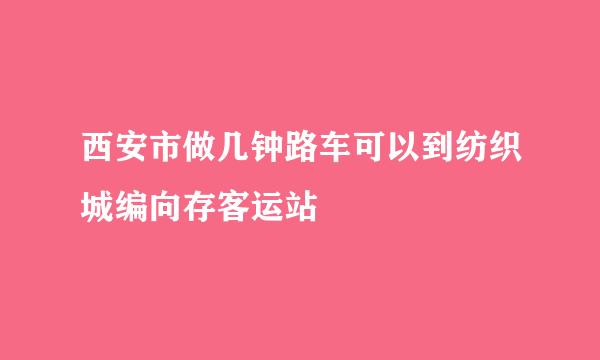 西安市做几钟路车可以到纺织城编向存客运站