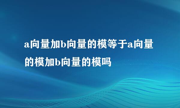 a向量加b向量的模等于a向量的模加b向量的模吗