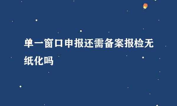 单一窗口申报还需备案报检无纸化吗