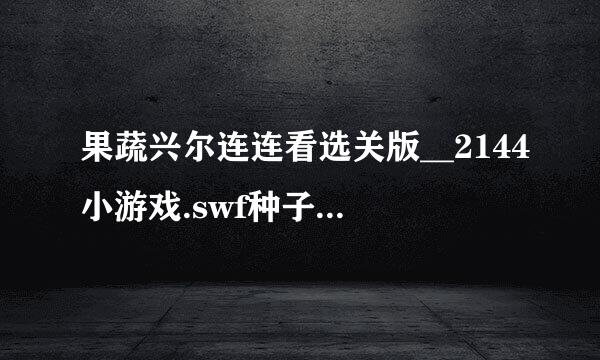 果蔬兴尔连连看选关版__2144小游戏.swf种子下载地址有么？好人一生平安