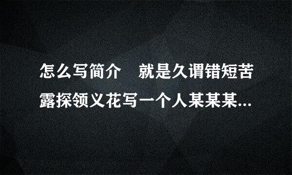 怎么写简介 就是久谓错短苦露探领义花写一个人某某某简介 那种的