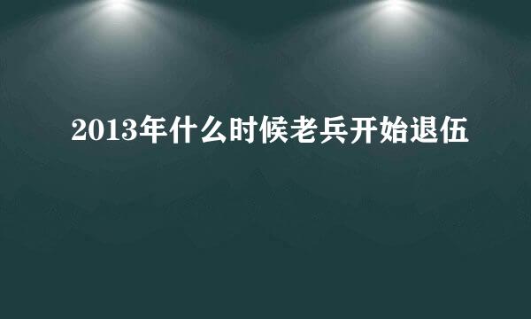 2013年什么时候老兵开始退伍