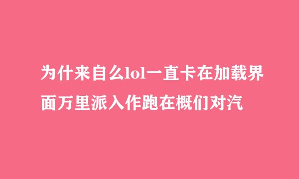 为什来自么lol一直卡在加载界面万里派入作跑在概们对汽