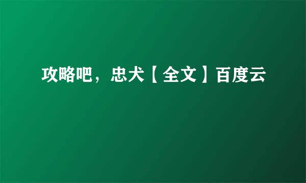 攻略吧，忠犬【全文】百度云