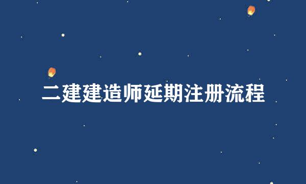 二建建造师延期注册流程