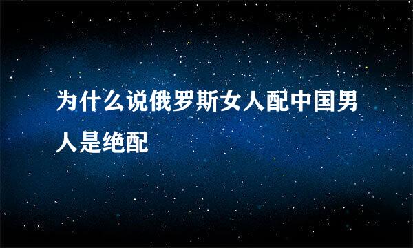 为什么说俄罗斯女人配中国男人是绝配