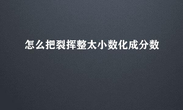 怎么把裂挥整太小数化成分数