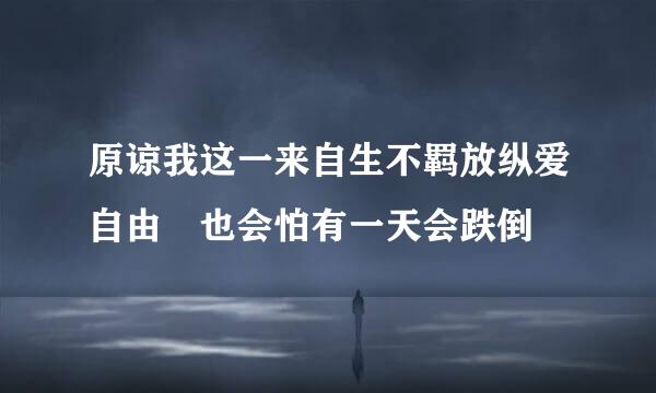 原谅我这一来自生不羁放纵爱自由 也会怕有一天会跌倒