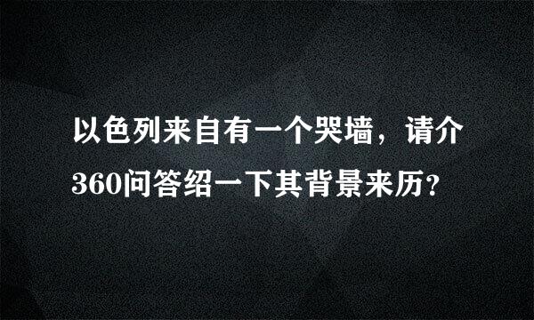 以色列来自有一个哭墙，请介360问答绍一下其背景来历？