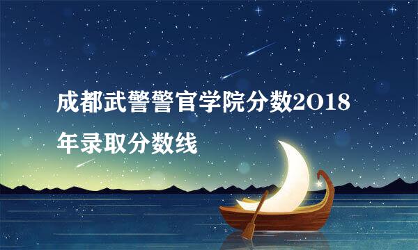 成都武警警官学院分数2O18年录取分数线