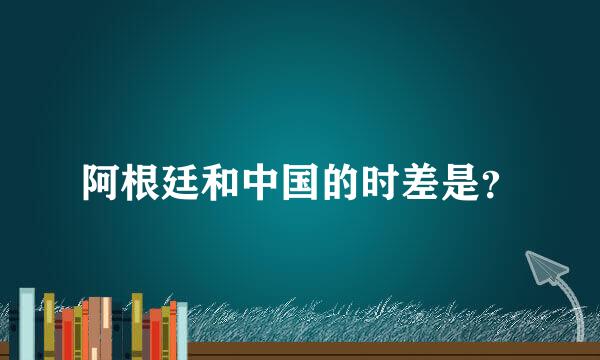 阿根廷和中国的时差是？