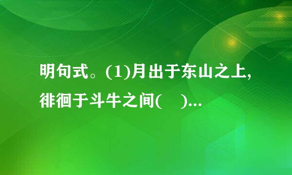 明句式。(1)月出于东山之上,徘徊于斗牛之间( )(2)客有吹洞箫者( )(3)...