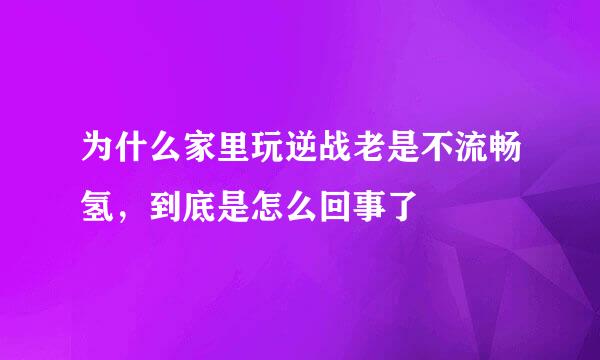 为什么家里玩逆战老是不流畅氢，到底是怎么回事了