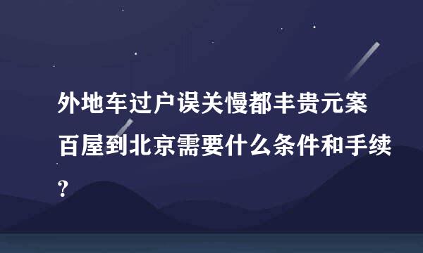 外地车过户误关慢都丰贵元案百屋到北京需要什么条件和手续？