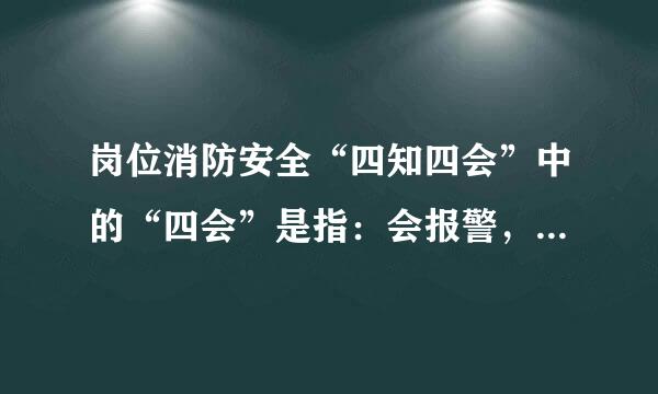 岗位消防安全“四知四会”中的“四会”是指：会报警，会使用消防器材，会扑救初期火灾，会逃生自救。