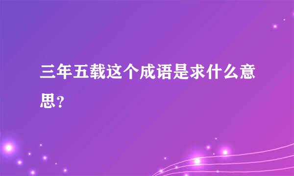 三年五载这个成语是求什么意思？