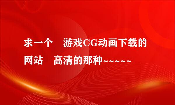 求一个 游戏CG动画下载的网站 高清的那种~~~~~