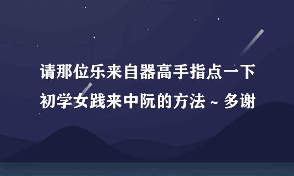 请那位乐来自器高手指点一下初学女践来中阮的方法～多谢