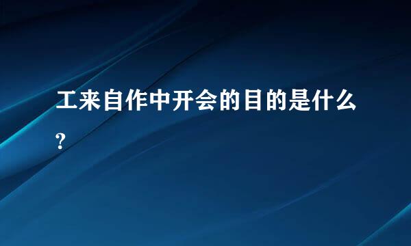 工来自作中开会的目的是什么?