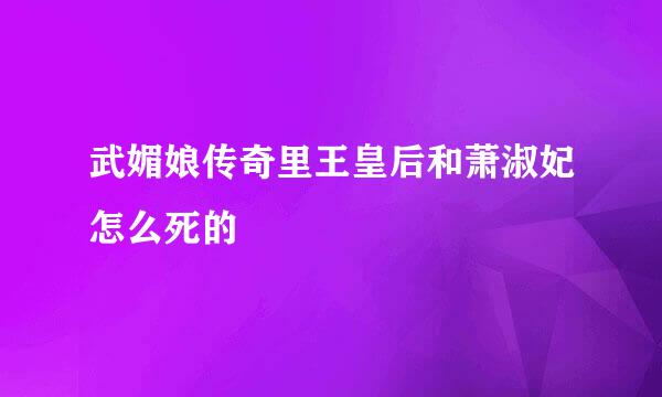 武媚娘传奇里王皇后和萧淑妃怎么死的