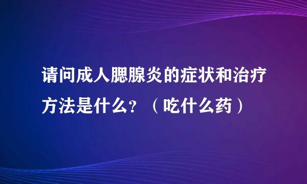 请问成人腮腺炎的症状和治疗方法是什么？（吃什么药）