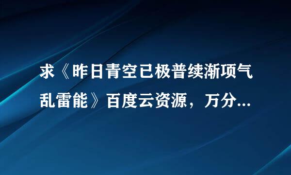 求《昨日青空已极普续渐项气乱雷能》百度云资源，万分多师里聚须机感谢！！！