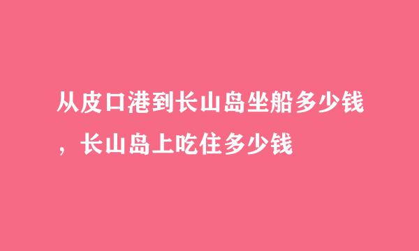 从皮口港到长山岛坐船多少钱，长山岛上吃住多少钱