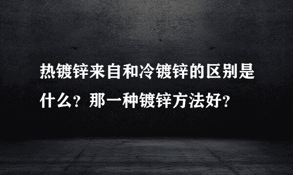 热镀锌来自和冷镀锌的区别是什么？那一种镀锌方法好？