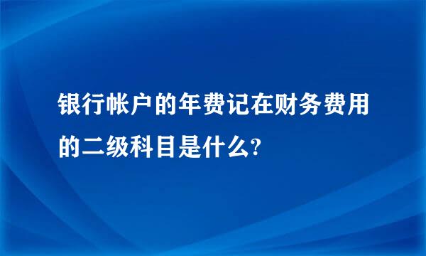 银行帐户的年费记在财务费用的二级科目是什么?