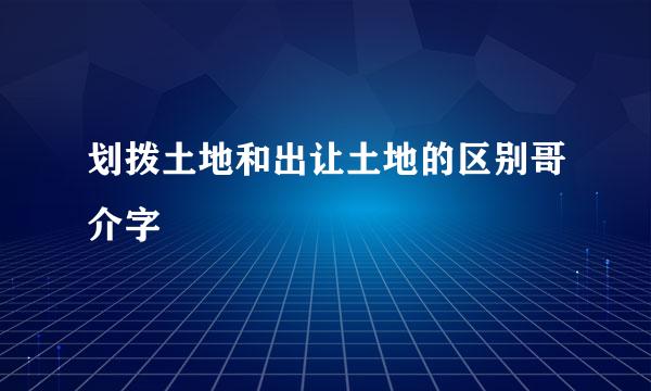 划拨土地和出让土地的区别哥介字