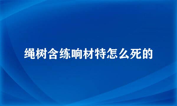 绳树含练响材特怎么死的