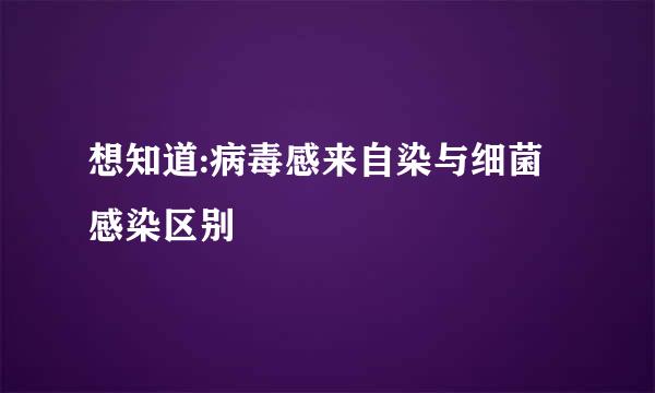 想知道:病毒感来自染与细菌感染区别