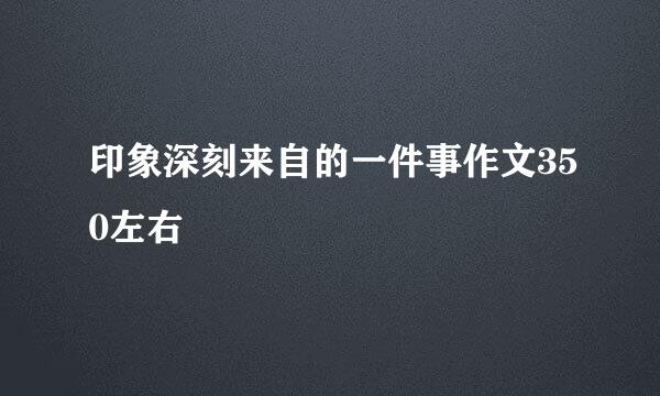 印象深刻来自的一件事作文350左右