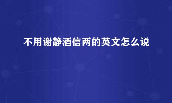 不用谢静酒信两的英文怎么说