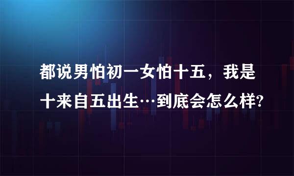 都说男怕初一女怕十五，我是十来自五出生…到底会怎么样?