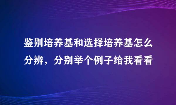 鉴别培养基和选择培养基怎么分辨，分别举个例子给我看看