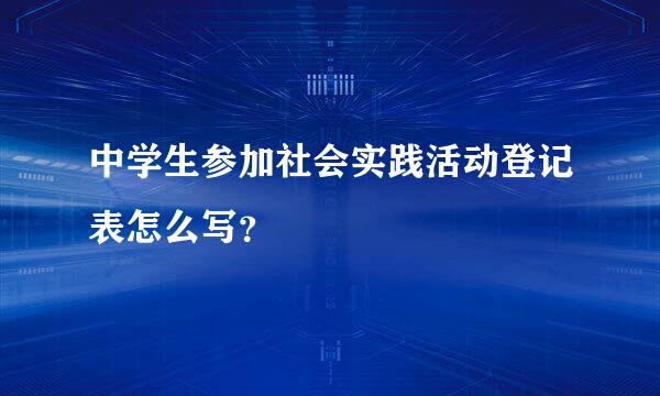 中学生参加社会实践活动登记表怎么写？