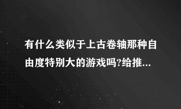 有什么类似于上古卷轴那种自由度特别大的游戏吗?给推荐几个，谢谢~