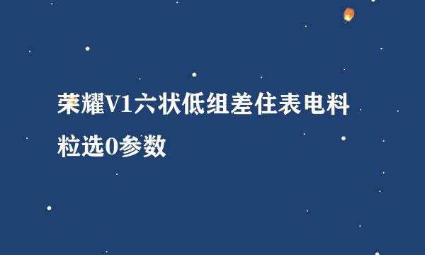 荣耀V1六状低组差住表电料粒选0参数