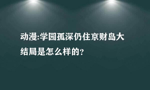 动漫:学园孤深仍住京财岛大结局是怎么样的？