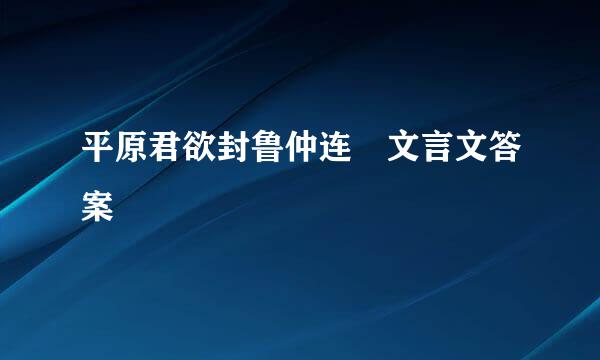 平原君欲封鲁仲连 文言文答案