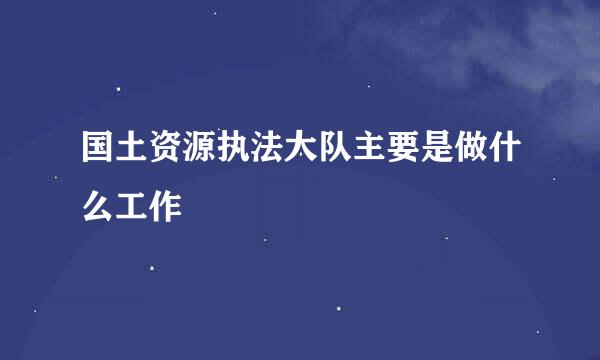 国土资源执法大队主要是做什么工作